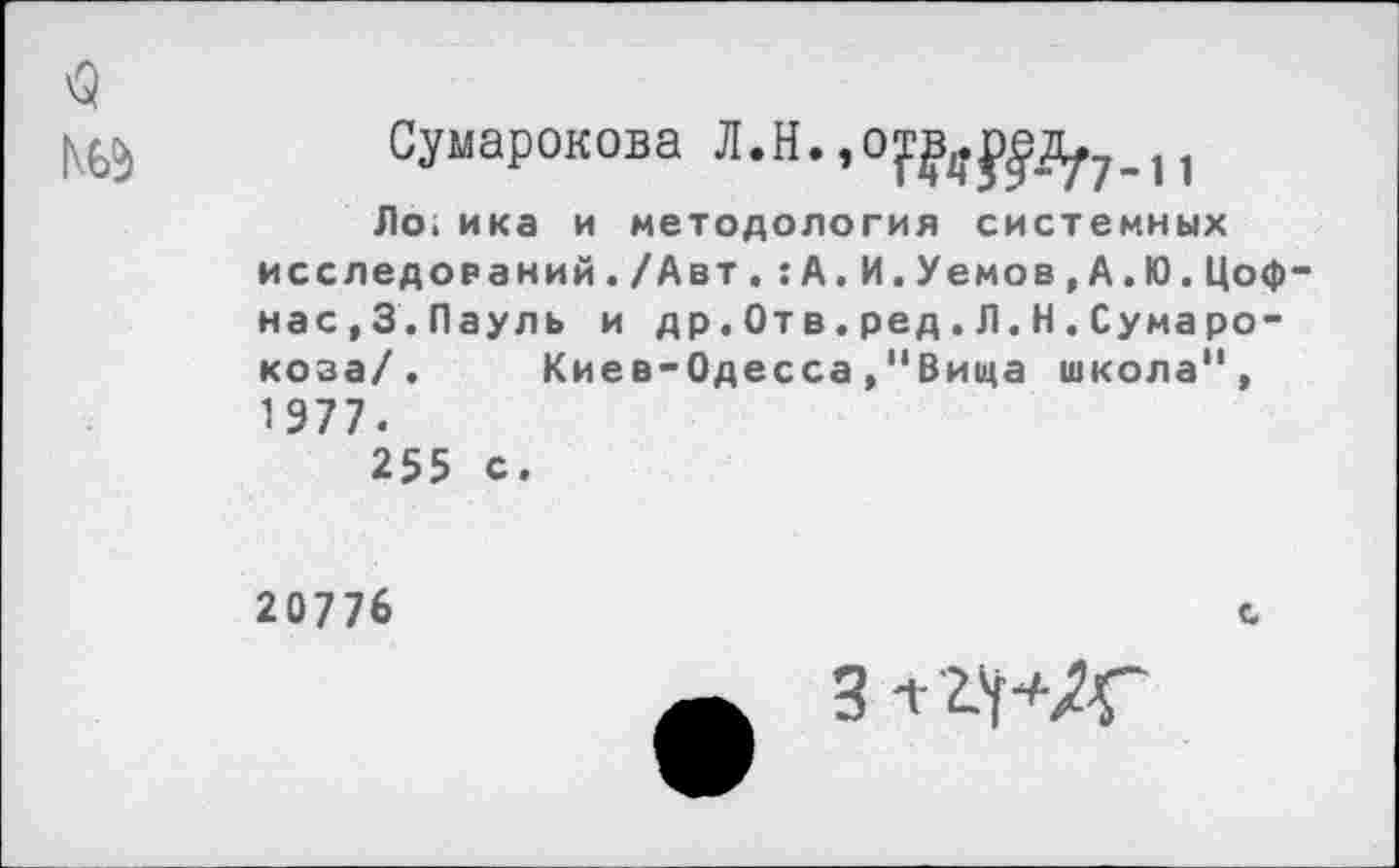 ﻿Сумарокова Л.Н. ,орэд^7_н
Ло.ика и методология системных исследований./Авт.:А.И.Уемов,А.Ю.Цоф-нас,3.Пауль и др.Отв.ред.Л.Н.Сумаро-коза/. Киев-Одесса»“Вица школа", 1977.
255 с.
20776	с